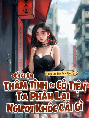 Đến Chậm Thâm Tình So Cỏ Tiện, Ta Phản Lại Ngươi Khóc Cái Gì